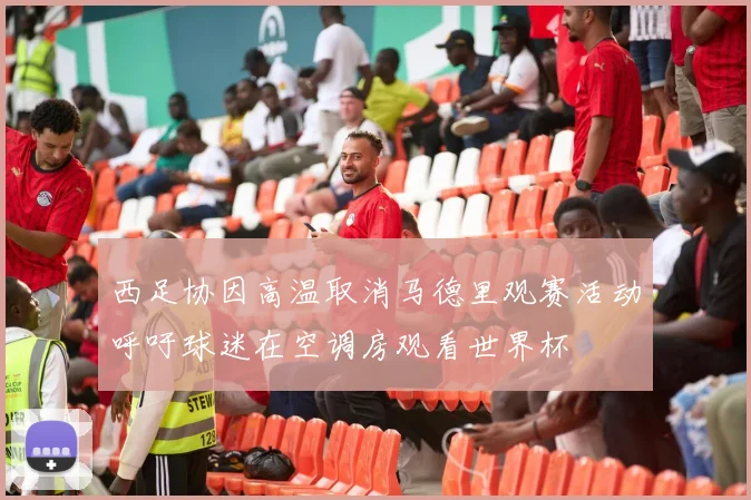 西足协因高温取消马德里观赛活动呼吁球迷在空调房观看世界杯