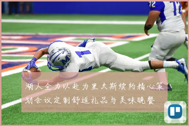 湖人全力以赴为里夫斯续约精心策划会议定制舒适礼品与美味晚餐