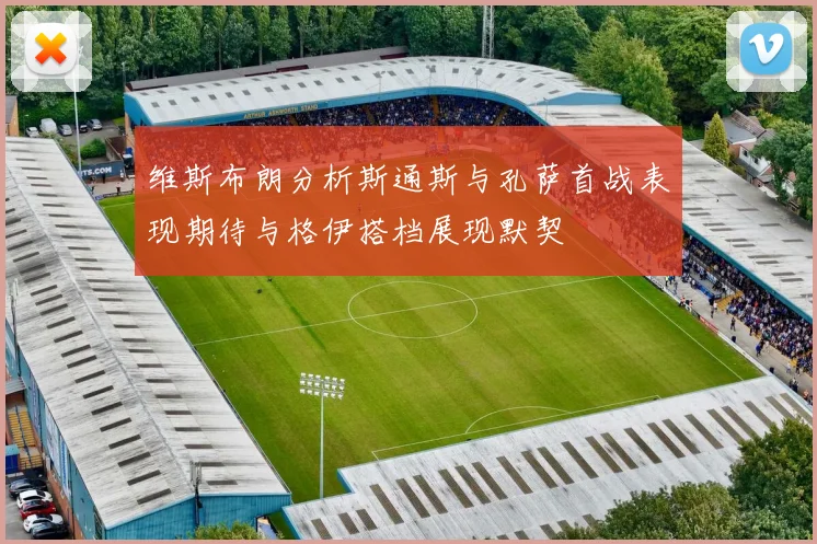 维斯布朗分析斯通斯与孔萨首战表现期待与格伊搭档展现默契