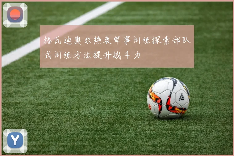 格瓦迪奥尔热衷军事训练探索部队式训练方法提升战斗力
