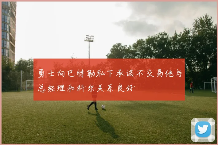 勇士向巴特勒私下承诺不交易他与总经理和科尔关系良好
