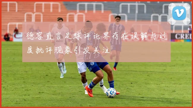 德容直言足球评论界存在误解与过度批评现象引发关注