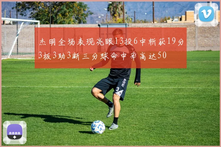 杰明全场表现亮眼13投6中斩获19分3板3助3断三分球命中率高达50