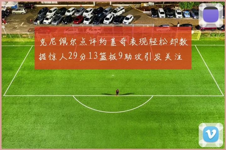 克尼佩尔点评约基奇表现轻松却数据惊人29分13篮板9助攻引发关注