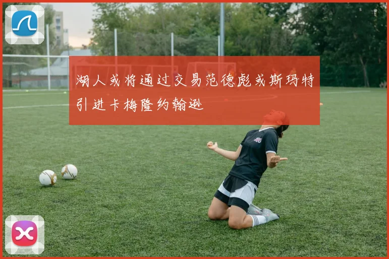 湖人或将通过交易范德彪或斯玛特引进卡梅隆约翰逊