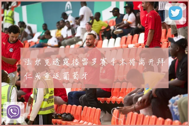 法尔克透露格雷罗赛季末将离开拜仁或重返葡萄牙