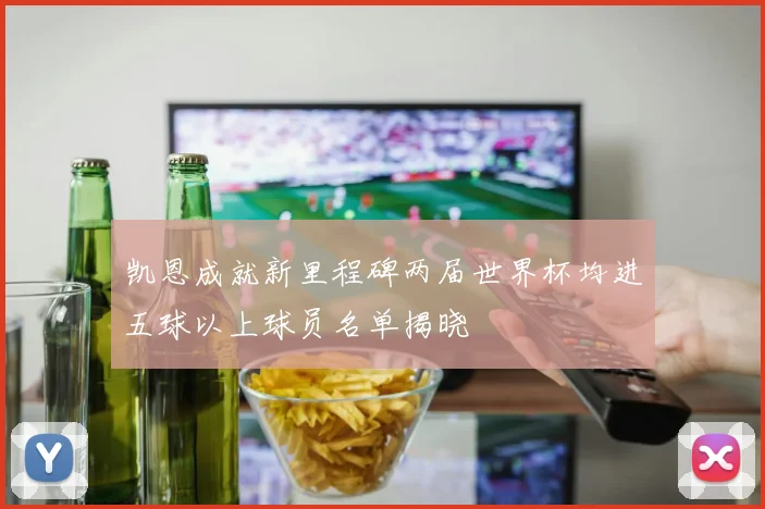 凯恩成就新里程碑两届世界杯均进五球以上球员名单揭晓