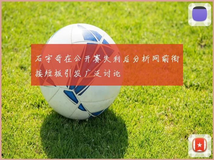 石宇奇在公开赛失利后分析网前衔接短板引发广泛讨论