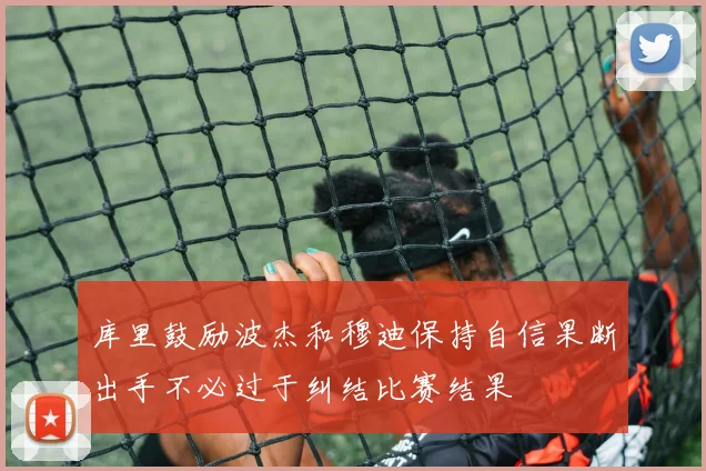 库里鼓励波杰和穆迪保持自信果断出手不必过于纠结比赛结果