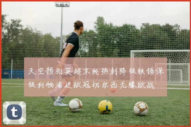 天空预测英超末轮热刺降级铁锤保级利物浦进欧冠切尔西无缘欧战
