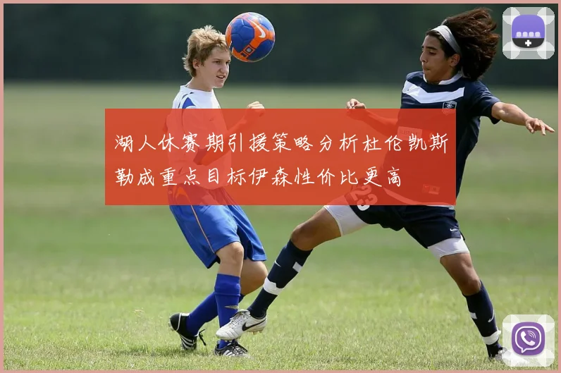 湖人休赛期引援策略分析杜伦凯斯勒成重点目标伊森性价比更高