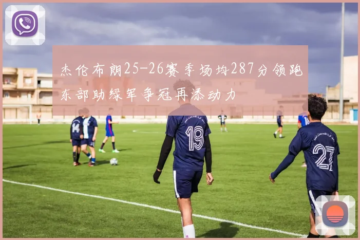 杰伦布朗25-26赛季场均287分领跑东部助绿军争冠再添动力