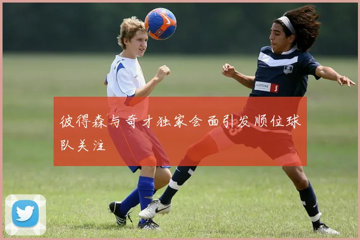 彼得森与奇才独家会面引发顺位球队关注