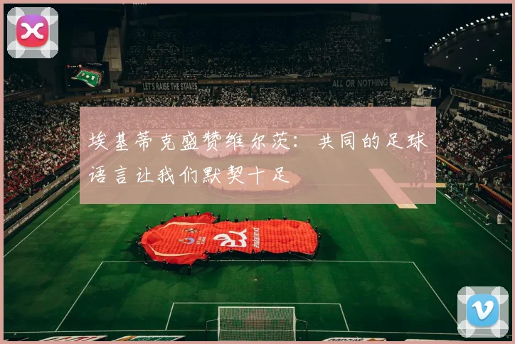 埃基蒂克盛赞维尔茨：共同的足球语言让我们默契十足