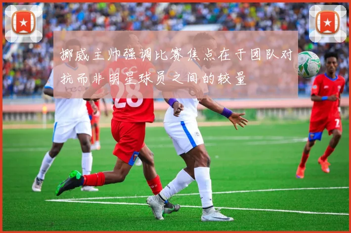 挪威主帅强调比赛焦点在于团队对抗而非明星球员之间的较量