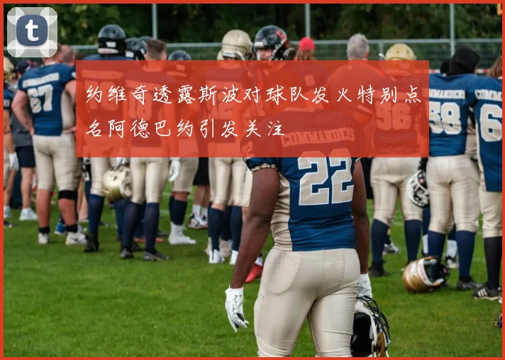 约维奇透露斯波对球队发火特别点名阿德巴约引发关注