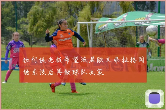 独行侠老板希望浓眉欧文弗拉格同场竞技后再做球队决策