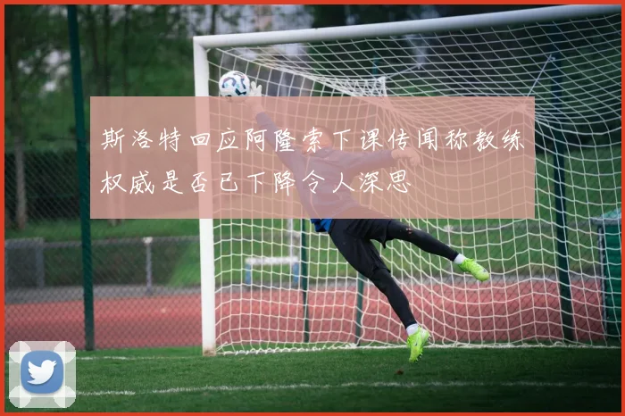 斯洛特回应阿隆索下课传闻称教练权威是否已下降令人深思