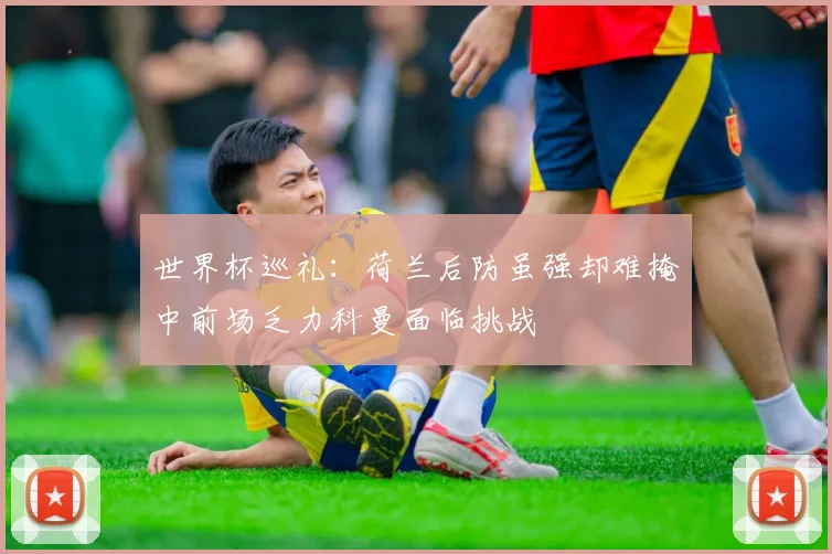 世界杯巡礼：荷兰后防虽强却难掩中前场乏力科曼面临挑战