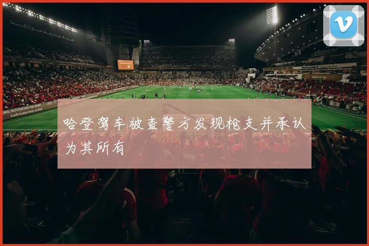 哈登驾车被查警方发现枪支并承认为其所有