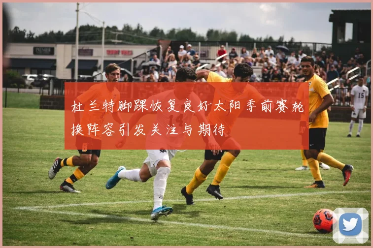 杜兰特脚踝恢复良好太阳季前赛轮换阵容引发关注与期待