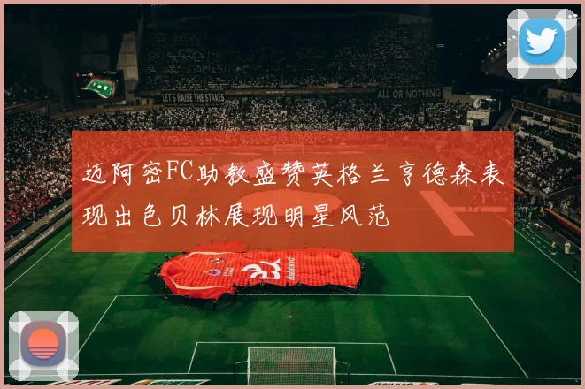 迈阿密FC助教盛赞英格兰亨德森表现出色贝林展现明星风范