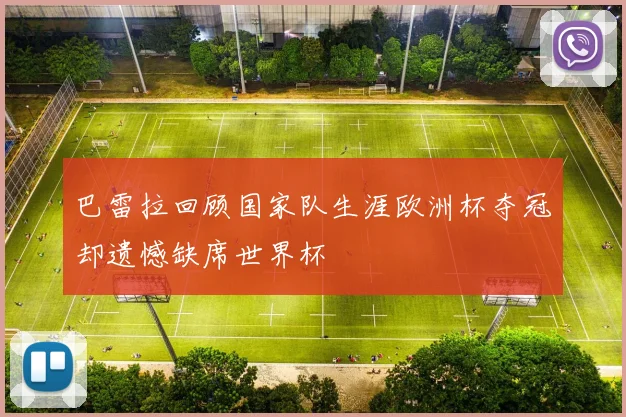 巴雷拉回顾国家队生涯欧洲杯夺冠却遗憾缺席世界杯