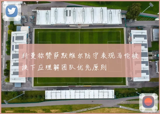 科曼称赞萨默维尔防守表现马伦被换下应理解团队优先原则