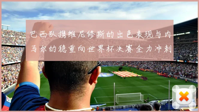 巴西队携维尼修斯的出色表现与内马尔的稳重向世界杯决赛全力冲刺