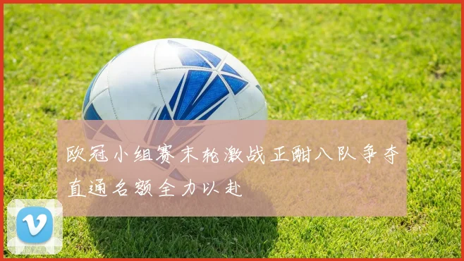 欧冠小组赛末轮激战正酣八队争夺直通名额全力以赴