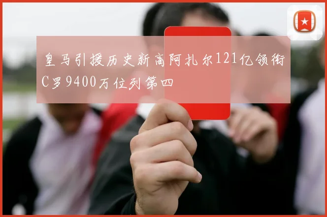 皇马引援历史新高阿扎尔121亿领衔C罗9400万位列第四