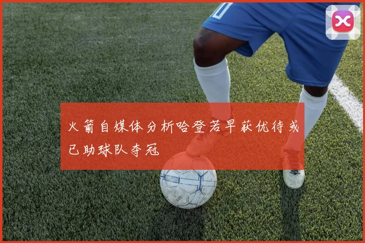 火箭自媒体分析哈登若早获优待或已助球队夺冠