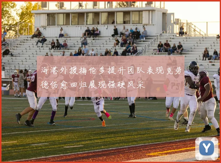 海港外援梅伦多提升团队表现克劳德伤愈回归展现强硬风采