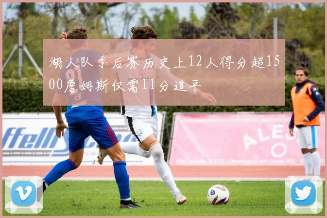 湖人队季后赛历史上12人得分超1500詹姆斯仅需11分追平