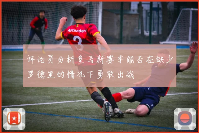 评论员分析皇马新赛季能否在缺少罗德里的情况下勇敢出战