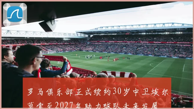 罗马俱乐部正式续约30岁中卫埃尔莫索至2027年助力球队未来发展