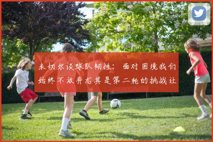 米切尔谈球队韧性：面对困境我们始终不放弃尤其是第二轮的挑战让人印象深刻