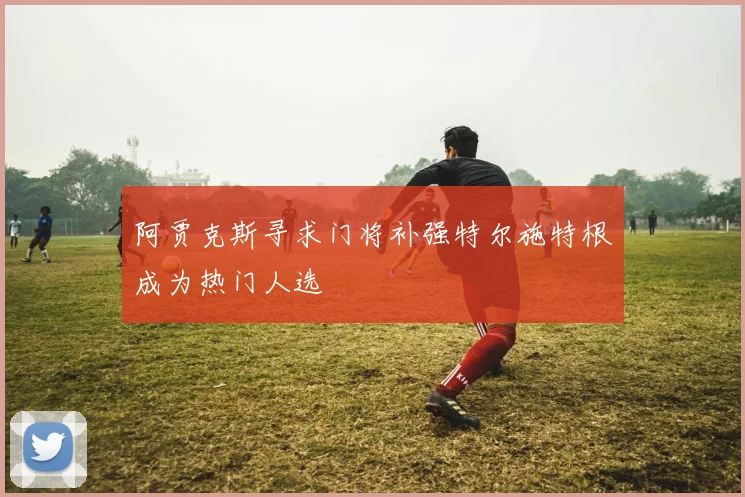 阿贾克斯寻求门将补强特尔施特根成为热门人选
