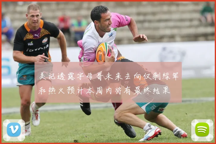 美记透露字母哥未来去向仅剩绿军和热火预计本周内将有最终结果