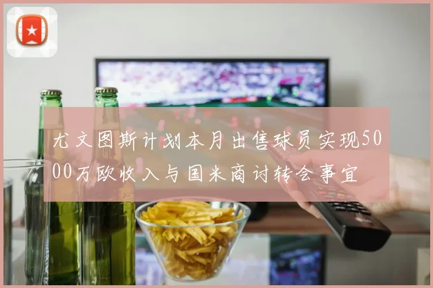 尤文图斯计划本月出售球员实现5000万欧收入与国米商讨转会事宜