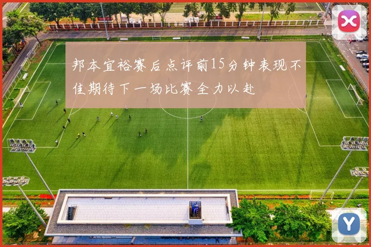 邦本宜裕赛后点评前15分钟表现不佳期待下一场比赛全力以赴