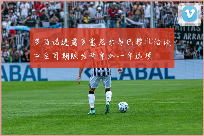 罗马诺透露罗塞尼尔与巴黎FC洽谈中合同期限为两年加一年选项