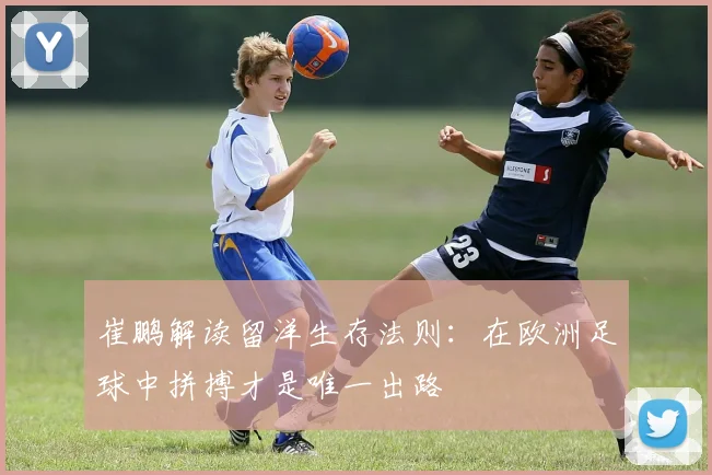 崔鹏解读留洋生存法则：在欧洲足球中拼搏才是唯一出路