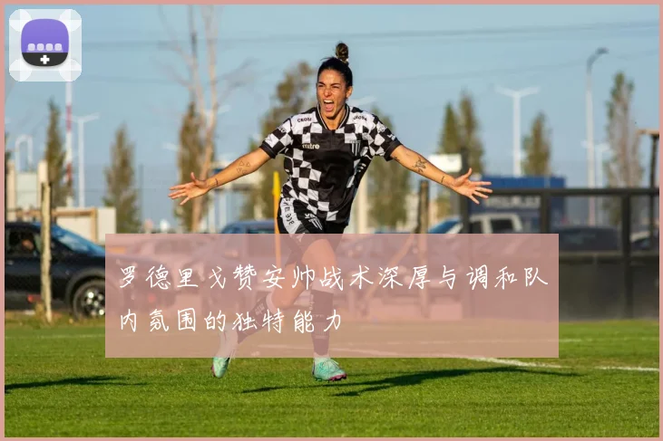 罗德里戈赞安帅战术深厚与调和队内氛围的独特能力