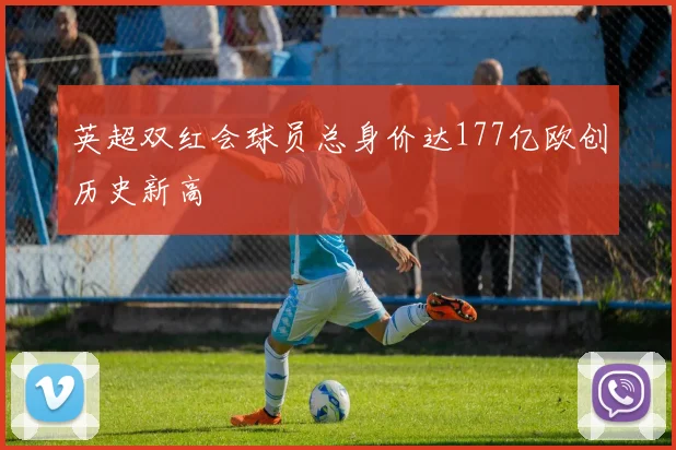 英超双红会球员总身价达177亿欧创历史新高